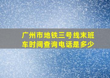 广州市地铁三号线末班车时间查询电话是多少