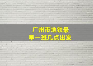 广州市地铁最早一班几点出发