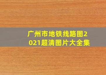 广州市地铁线路图2021超清图片大全集