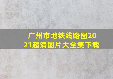 广州市地铁线路图2021超清图片大全集下载