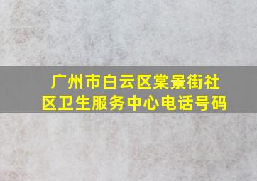 广州市白云区棠景街社区卫生服务中心电话号码