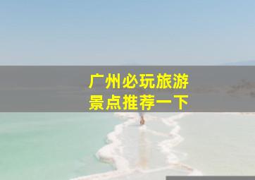 广州必玩旅游景点推荐一下