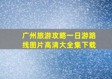 广州旅游攻略一日游路线图片高清大全集下载