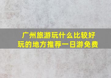 广州旅游玩什么比较好玩的地方推荐一日游免费