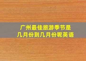 广州最佳旅游季节是几月份到几月份呢英语