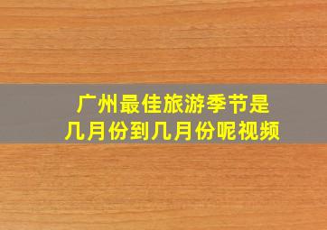 广州最佳旅游季节是几月份到几月份呢视频