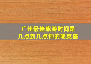 广州最佳旅游时间是几点到几点钟的呢英语