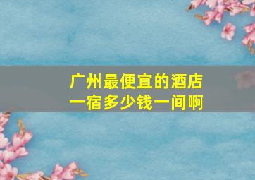 广州最便宜的酒店一宿多少钱一间啊