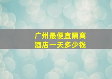 广州最便宜隔离酒店一天多少钱