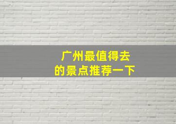 广州最值得去的景点推荐一下