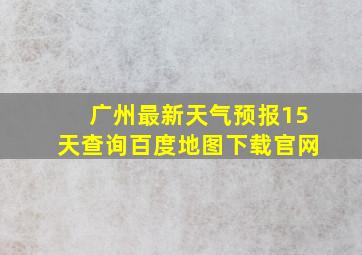 广州最新天气预报15天查询百度地图下载官网