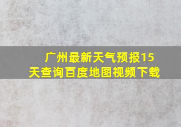 广州最新天气预报15天查询百度地图视频下载