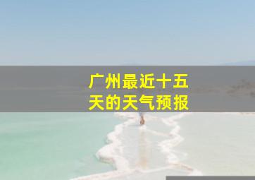 广州最近十五天的天气预报