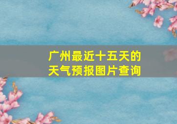 广州最近十五天的天气预报图片查询