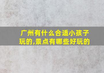 广州有什么合适小孩子玩的,景点有哪些好玩的