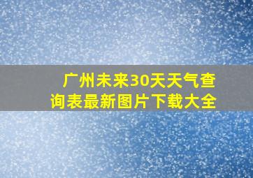 广州未来30天天气查询表最新图片下载大全