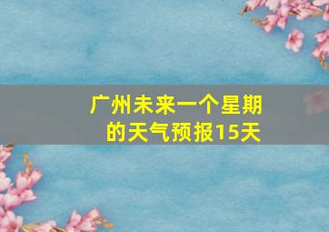 广州未来一个星期的天气预报15天