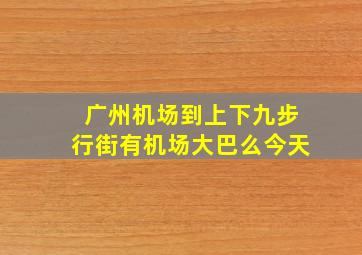 广州机场到上下九步行街有机场大巴么今天