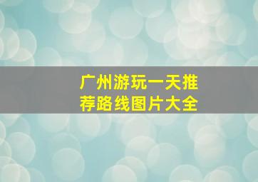 广州游玩一天推荐路线图片大全