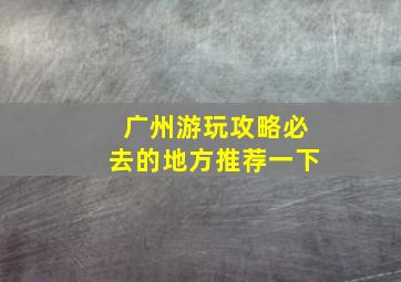 广州游玩攻略必去的地方推荐一下