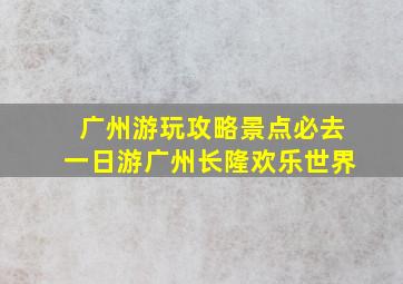 广州游玩攻略景点必去一日游广州长隆欢乐世界