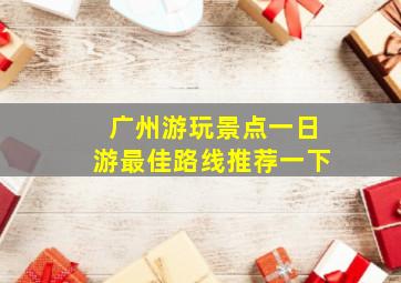 广州游玩景点一日游最佳路线推荐一下