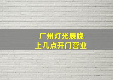 广州灯光展晚上几点开门营业