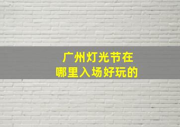 广州灯光节在哪里入场好玩的