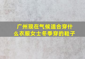 广州现在气候适合穿什么衣服女士冬季穿的鞋子