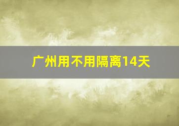 广州用不用隔离14天