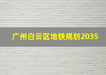 广州白云区地铁规划2035