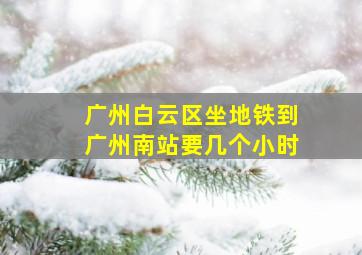 广州白云区坐地铁到广州南站要几个小时