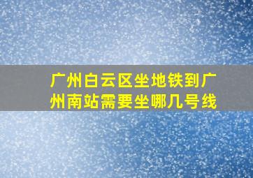 广州白云区坐地铁到广州南站需要坐哪几号线