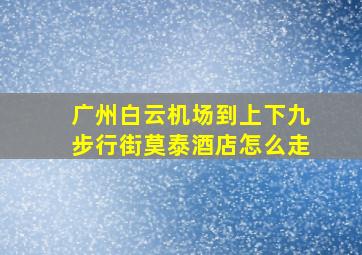 广州白云机场到上下九步行街莫泰酒店怎么走