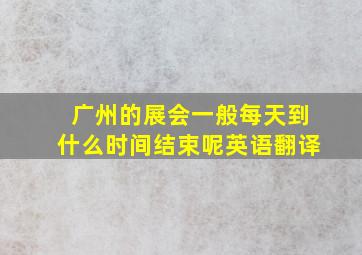 广州的展会一般每天到什么时间结束呢英语翻译