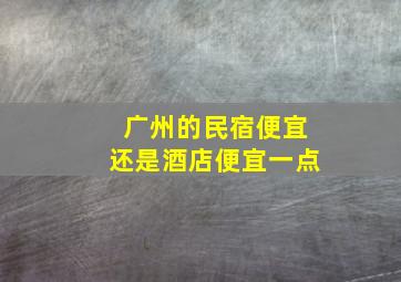 广州的民宿便宜还是酒店便宜一点