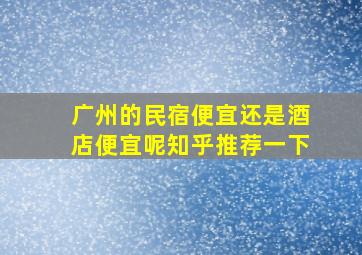 广州的民宿便宜还是酒店便宜呢知乎推荐一下