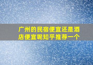 广州的民宿便宜还是酒店便宜呢知乎推荐一个