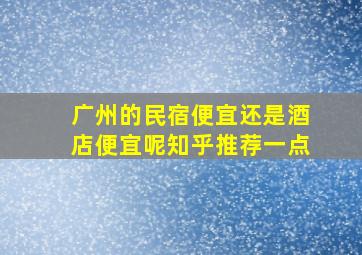 广州的民宿便宜还是酒店便宜呢知乎推荐一点