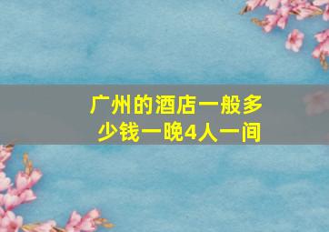 广州的酒店一般多少钱一晚4人一间