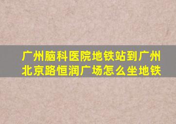 广州脑科医院地铁站到广州北京路恒润广场怎么坐地铁