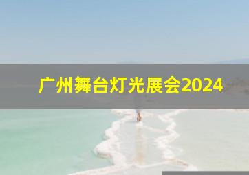 广州舞台灯光展会2024