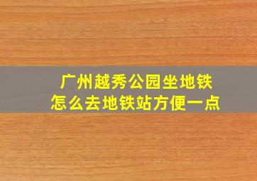 广州越秀公园坐地铁怎么去地铁站方便一点