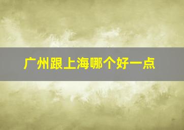 广州跟上海哪个好一点