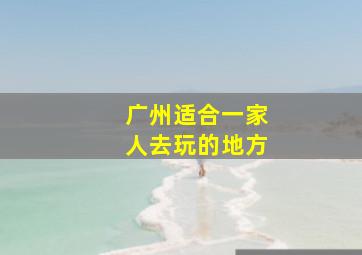 广州适合一家人去玩的地方