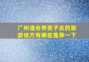 广州适合带孩子去的旅游地方有哪些推荐一下