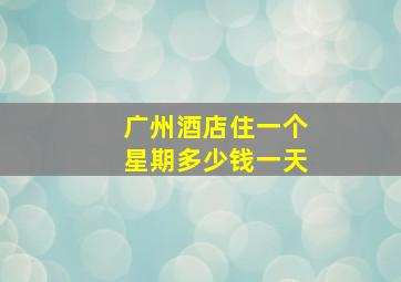 广州酒店住一个星期多少钱一天