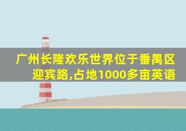 广州长隆欢乐世界位于番禺区迎宾路,占地1000多亩英语