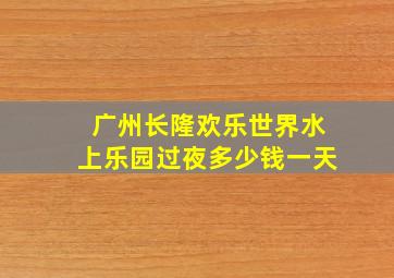 广州长隆欢乐世界水上乐园过夜多少钱一天