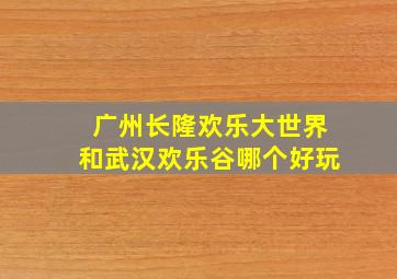 广州长隆欢乐大世界和武汉欢乐谷哪个好玩